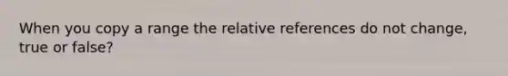 When you copy a range the relative references do not change, true or false?