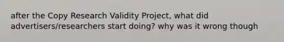 after the Copy Research Validity Project, what did advertisers/researchers start doing? why was it wrong though