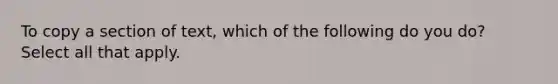 To copy a section of text, which of the following do you do? Select all that apply.