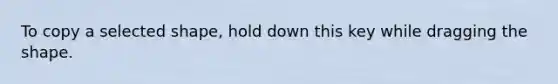 To copy a selected shape, hold down this key while dragging the shape.