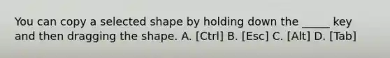 You can copy a selected shape by holding down the _____ key and then dragging the shape. A. [Ctrl] B. [Esc] C. [Alt] D. [Tab]
