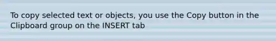 To copy selected text or objects, you use the Copy button in the Clipboard group on the INSERT tab