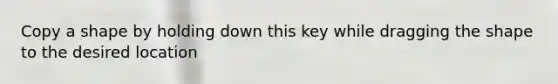 Copy a shape by holding down this key while dragging the shape to the desired location