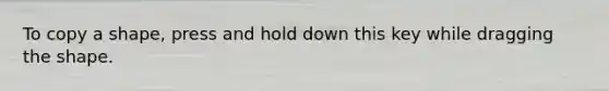 To copy a shape, press and hold down this key while dragging the shape.