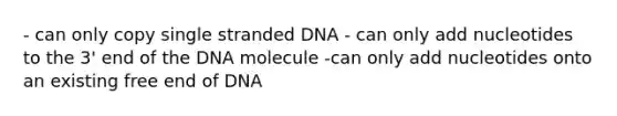 - can only copy single stranded DNA - can only add nucleotides to the 3' end of the DNA molecule -can only add nucleotides onto an existing free end of DNA