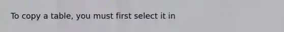 To copy a table, you must first select it in