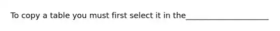 To copy a table you must first select it in the_____________________