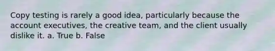 Copy testing is rarely a good idea, particularly because the account executives, the creative team, and the client usually dislike it. a. True b. False