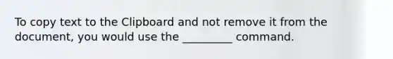 To copy text to the Clipboard and not remove it from the document, you would use the _________ command.