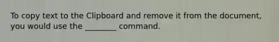 To copy text to the Clipboard and remove it from the document, you would use the ________ command.