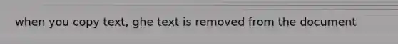 when you copy text, ghe text is removed from the document