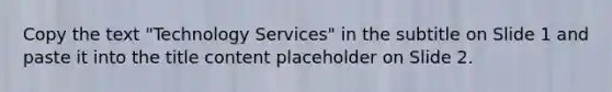 Copy the text "Technology Services" in the subtitle on Slide 1 and paste it into the title content placeholder on Slide 2.