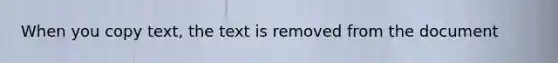 When you copy text, the text is removed from the document