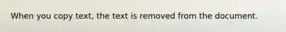 When you copy text, the text is removed from the document.