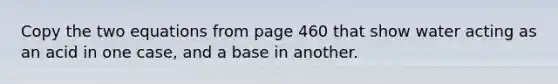 Copy the two equations from page 460 that show water acting as an acid in one case, and a base in another.