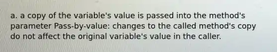 a. a copy of the variable's value is passed into the method's parameter Pass-by-value: changes to the called method's copy do not affect the original variable's value in the caller.