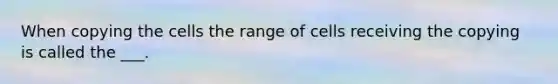 When copying the cells the range of cells receiving the copying is called the ___.