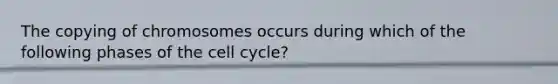 The copying of chromosomes occurs during which of the following phases of the cell cycle?