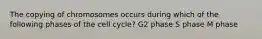 The copying of chromosomes occurs during which of the following phases of the cell cycle? G2 phase S phase M phase