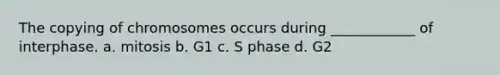 The copying of chromosomes occurs during ____________ of interphase. a. mitosis b. G1 c. S phase d. G2