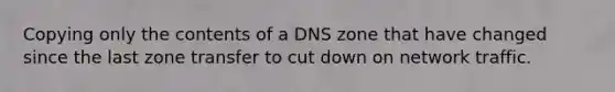 Copying only the contents of a DNS zone that have changed since the last zone transfer to cut down on network traffic.