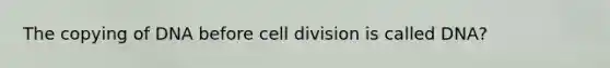 The copying of DNA before cell division is called DNA?