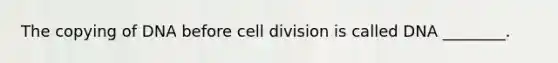 The copying of DNA before cell division is called DNA ________.