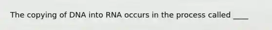 The copying of DNA into RNA occurs in the process called ____