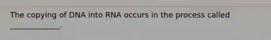 The copying of DNA into RNA occurs in the process called _____________.