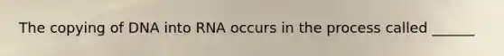 The copying of DNA into RNA occurs in the process called ______