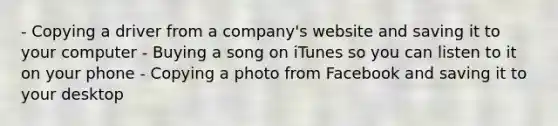 - Copying a driver from a company's website and saving it to your computer - Buying a song on iTunes so you can listen to it on your phone - Copying a photo from Facebook and saving it to your desktop