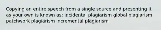 Copying an entire speech from a single source and presenting it as your own is known as: incidental plagiarism global plagiarism patchwork plagiarism incremental plagiarism