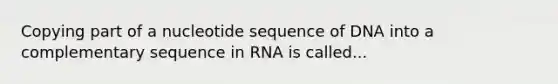 Copying part of a nucleotide sequence of DNA into a complementary sequence in RNA is called...