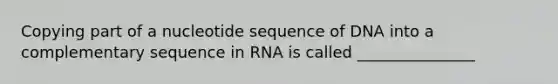 Copying part of a nucleotide sequence of DNA into a complementary sequence in RNA is called _______________