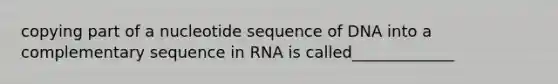 copying part of a nucleotide sequence of DNA into a complementary sequence in RNA is called_____________