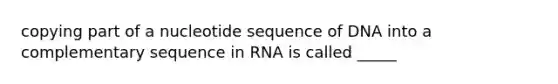 copying part of a nucleotide sequence of DNA into a complementary sequence in RNA is called _____