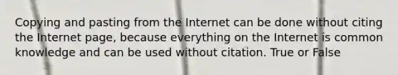 Copying and pasting from the Internet can be done without citing the Internet page, because everything on the Internet is common knowledge and can be used without citation. True or False