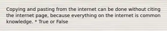 Copying and pasting from the internet can be done without citing the internet page, because everything on the internet is common knowledge. * True or False