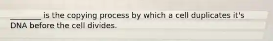 ________ is the copying process by which a cell duplicates it's DNA before the cell divides.