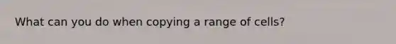 What can you do when copying a range of cells?