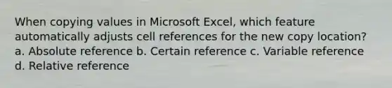 When copying values in Microsoft Excel, which feature automatically adjusts cell references for the new copy location? a. Absolute reference b. Certain reference c. Variable reference d. Relative reference