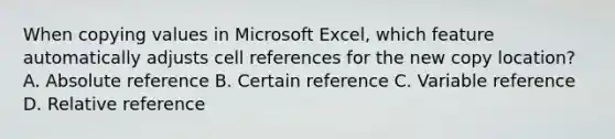 When copying values in Microsoft Excel, which feature automatically adjusts cell references for the new copy location? A. Absolute reference B. Certain reference C. Variable reference D. Relative reference