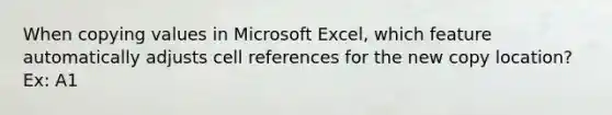 When copying values in Microsoft Excel, which feature automatically adjusts cell references for the new copy location? Ex: A1