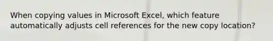 When copying values in Microsoft Excel, which feature automatically adjusts cell references for the new copy location?