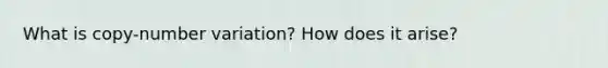 What is copy-number variation? How does it arise?