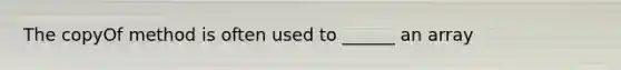 The copyOf method is often used to ______ an array