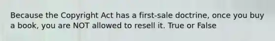 Because the Copyright Act has a first-sale doctrine, once you buy a book, you are NOT allowed to resell it. True or False