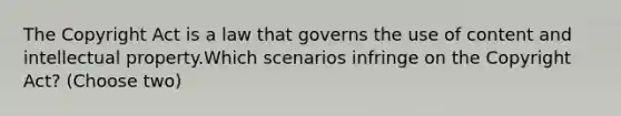 The Copyright Act is a law that governs the use of content and intellectual property.Which scenarios infringe on the Copyright Act? (Choose two)