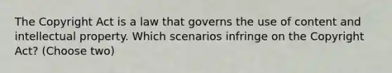 The Copyright Act is a law that governs the use of content and intellectual property. Which scenarios infringe on the Copyright Act? (Choose two)