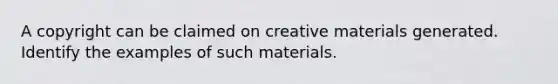 A copyright can be claimed on creative materials generated. Identify the examples of such materials.